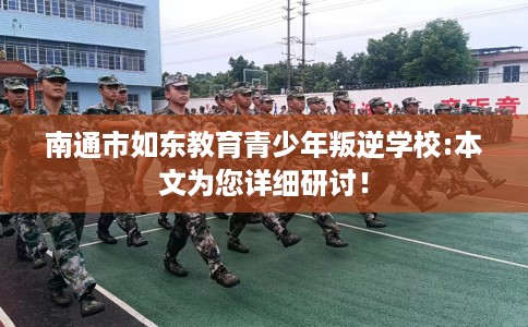 南通市如东教育青少年叛逆学校:本文为您详细研讨！