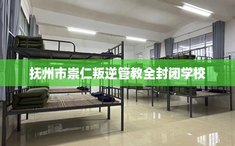 抚州市崇仁叛逆管教全封闭学校
