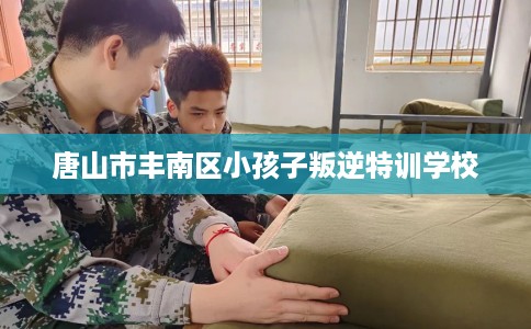 唐山市丰南区小孩子叛逆特训学校