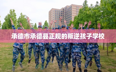 承德市承德县正规的叛逆孩子学校