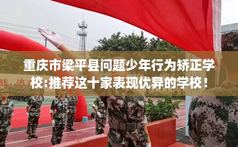 重庆市梁平县问题少年行为矫正学校:推荐这十家表现优异的学校! 重庆市梁平县问题少年行为矫正学校:推荐这十家表现优异的学校!