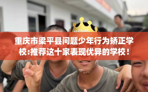 重庆市梁平县问题少年行为矫正学校:推荐这十家表现优异的学校! 重庆市梁平县问题少年行为矫正学校:推荐这十家表现优异的学校!