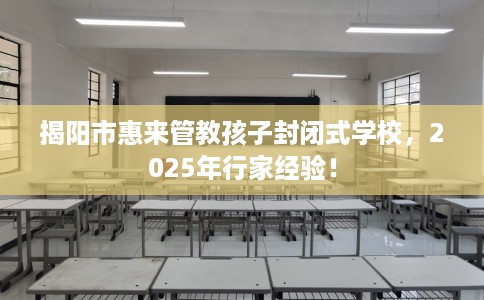 揭阳市惠来管教孩子封闭式学校，2025年行家经验！