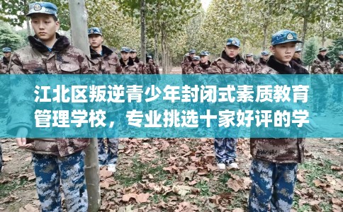 江北区叛逆青少年封闭式素质教育管理学校,专业挑选十家好评的学校! 江北区叛逆青少年封闭式素质教育管理学校,专业挑选十家好评的学校!