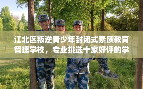 江北区叛逆青少年封闭式素质教育管理学校,专业挑选十家好评的学校! 江北区叛逆青少年封闭式素质教育管理学校,专业挑选十家好评的学校!
