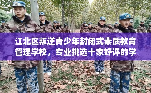 江北区叛逆青少年封闭式素质教育管理学校,专业挑选十家好评的学校! 江北区叛逆青少年封闭式素质教育管理学校,专业挑选十家好评的学校!