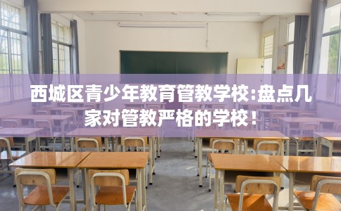 西城区青少年教育管教学校:盘点几家对管教严格的学校! 西城区青少年教育管教学校:盘点几家对管教严格的学校!