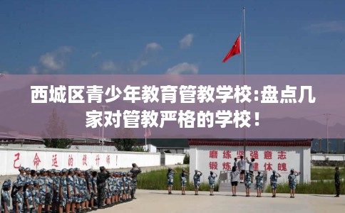 西城区青少年教育管教学校:盘点几家对管教严格的学校！