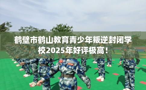 鹤壁市鹤山教育青少年叛逆封闭学校2025年好评极高! 鹤壁市鹤山教育青少年叛逆封闭学校2025年好评极高!