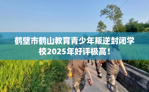鹤壁市鹤山教育青少年叛逆封闭学校2025年好评极高! 鹤壁市鹤山教育青少年叛逆封闭学校2025年好评极高!