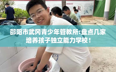 邵阳市武冈青少年管教所:盘点几家培养孩子独立能力学校! 邵阳市武冈青少年管教所:盘点几家培养孩子独立能力学校!