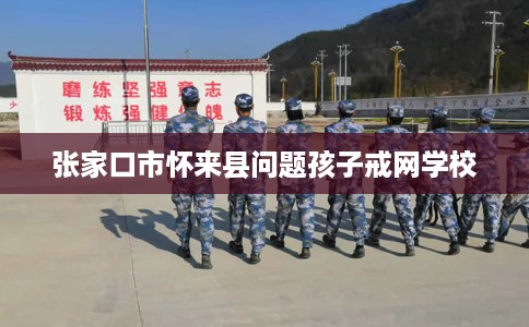 张家口市怀来县问题孩子戒网学校
