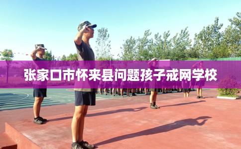 张家口市怀来县问题孩子戒网学校