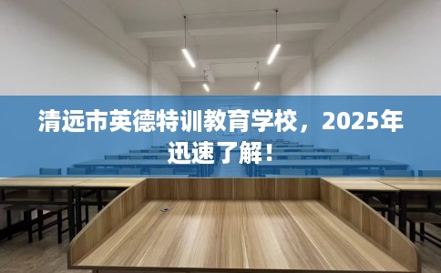 清远市英德特训教育学校,2025年迅速了解! 清远市英德特训教育学校,2025年迅速了解!
