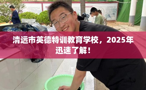 清远市英德特训教育学校，2025年迅速了解！