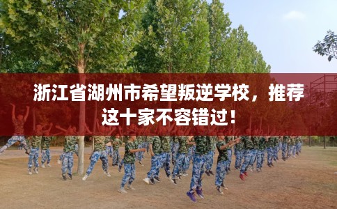 浙江省湖州市希望叛逆学校，推荐这十家不容错过！