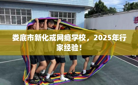 娄底市新化戒网瘾学校，2025年行家经验！