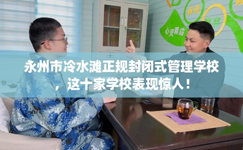 永州市冷水滩正规封闭式管理学校，这十家学校表现惊人！