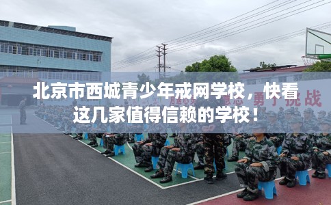 北京市西城青少年戒网学校,快看这几家值得信赖的学校! 北京市西城青少年戒网学校,快看这几家值得信赖的学校!