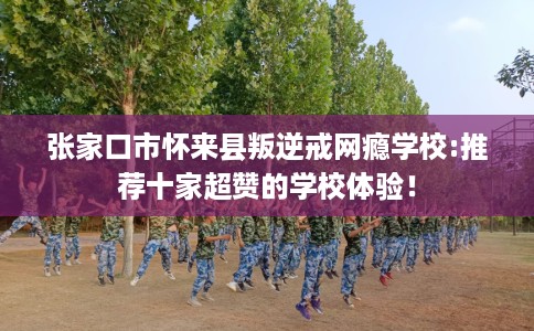 张家口市怀来县叛逆戒网瘾学校:推荐十家超赞的学校体验! 张家口市怀来县叛逆戒网瘾学校:推荐十家超赞的学校体验!