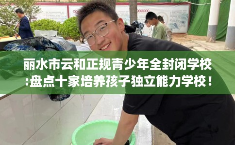 丽水市云和正规青少年全封闭学校:盘点十家培养孩子独立能力学校! 丽水市云和正规青少年全封闭学校:盘点十家培养孩子独立能力学校!