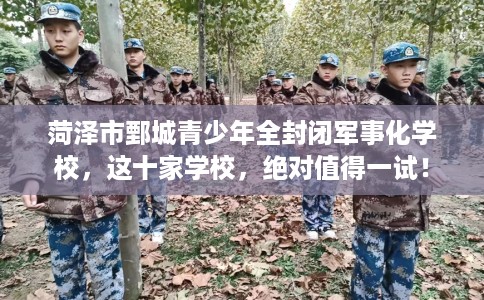 菏泽市鄄城青少年全封闭军事化学校,这十家学校,绝对值得一试! 菏泽市鄄城青少年全封闭军事化学校,这十家学校,绝对值得一试!