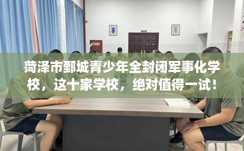 菏泽市鄄城青少年全封闭军事化学校，这十家学校，绝对值得一试！