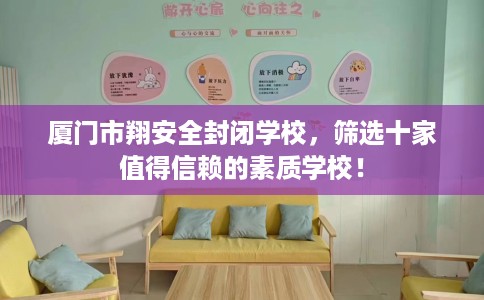 厦门市翔安全封闭学校,筛选十家值得信赖的素质学校! 厦门市翔安全封闭学校,筛选十家值得信赖的素质学校!