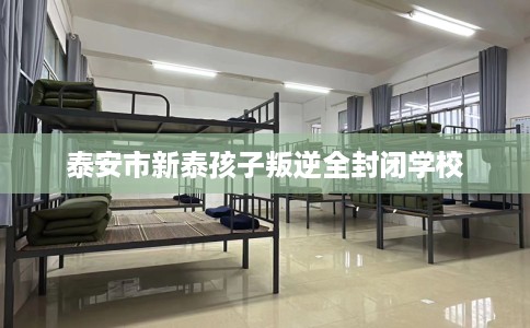 泰安市新泰孩子叛逆全封闭学校 泰安市新泰孩子叛逆全封闭学校