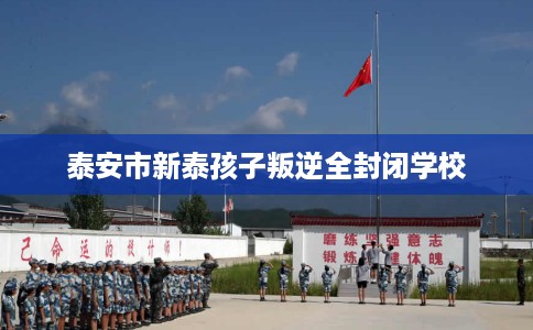 泰安市新泰孩子叛逆全封闭学校