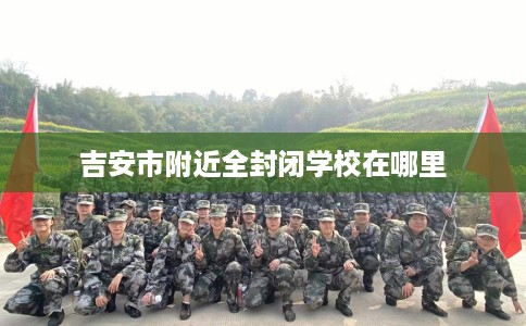 吉安市附近全封闭学校在哪里