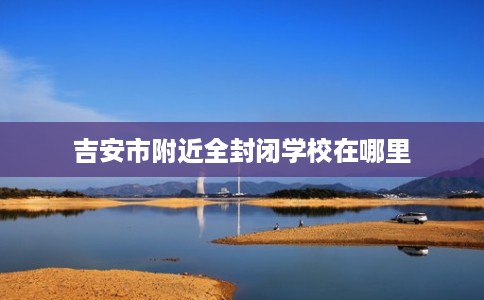 吉安市附近全封闭学校在哪里