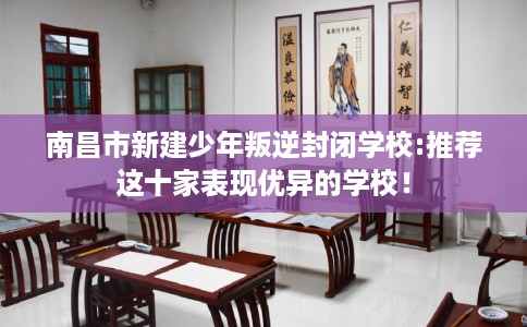 南昌市新建少年叛逆封闭学校:推荐这十家表现优异的学校! 南昌市新建少年叛逆封闭学校:推荐这十家表现优异的学校!