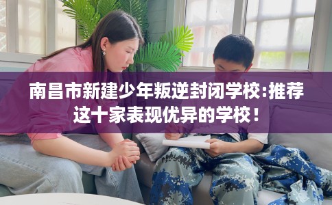南昌市新建少年叛逆封闭学校:推荐这十家表现优异的学校! 南昌市新建少年叛逆封闭学校:推荐这十家表现优异的学校!
