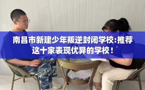 南昌市新建少年叛逆封闭学校:推荐这十家表现优异的学校！