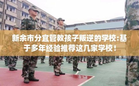 新余市分宜管教孩子叛逆的学校:基于多年经验推荐这几家学校！