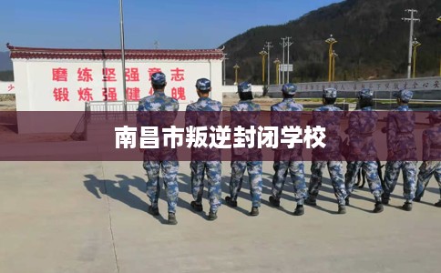 南昌市叛逆封闭学校