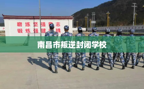 南昌市叛逆封闭学校