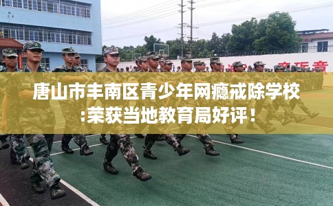唐山市丰南区青少年网瘾戒除学校:荣获当地教育局好评！
