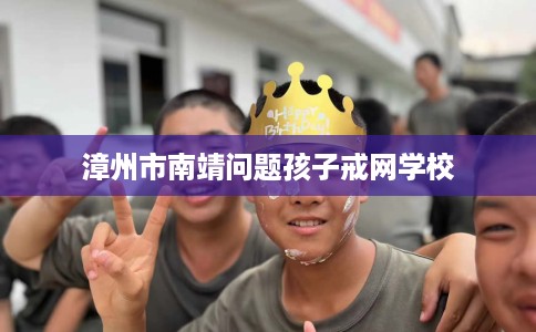 漳州市南靖问题孩子戒网学校