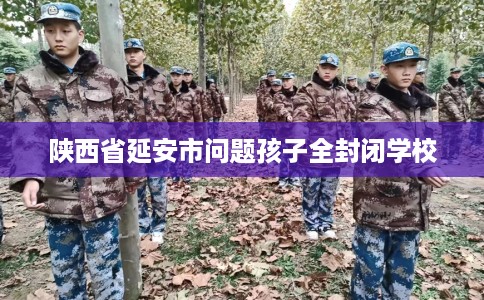 陕西省延安市问题孩子全封闭学校