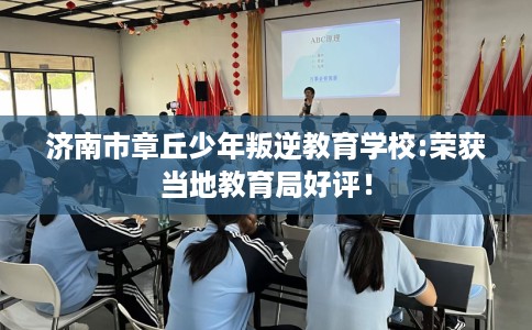 济南市章丘少年叛逆教育学校:荣获当地教育局好评！