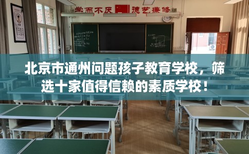 北京市通州问题孩子教育学校,筛选十家值得信赖的素质学校! 北京市通州问题孩子教育学校,筛选十家值得信赖的素质学校!