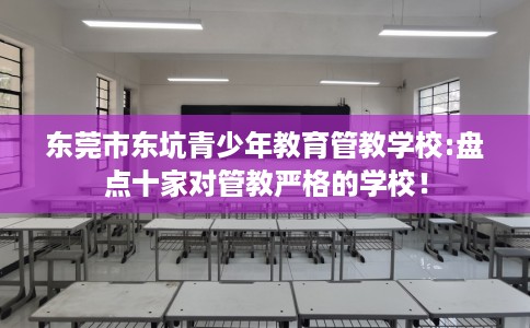东莞市东坑青少年教育管教学校:盘点十家对管教严格的学校！