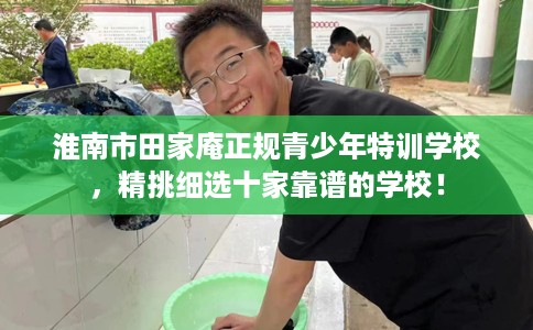 淮南市田家庵正规青少年特训学校，精挑细选十家靠谱的学校！