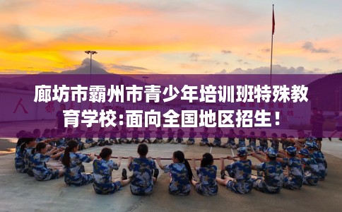 廊坊市霸州市青少年培训班特殊教育学校:面向全国地区招生！