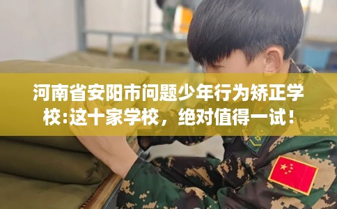 河南省安阳市问题少年行为矫正学校:这十家学校，绝对值得一试！