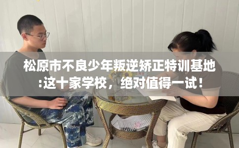 松原市不良少年叛逆矫正特训基地:这十家学校,绝对值得一试! 松原市不良少年叛逆矫正特训基地:这十家学校,绝对值得一试!