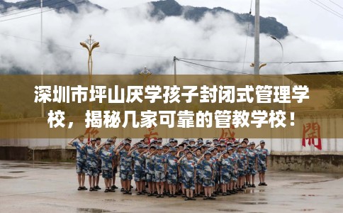 深圳市坪山厌学孩子封闭式管理学校,揭秘几家可靠的管教学校! 深圳市坪山厌学孩子封闭式管理学校,揭秘几家可靠的管教学校!
