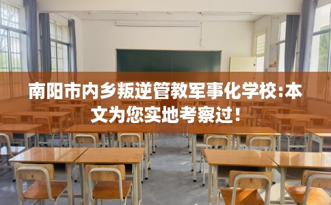 南阳市内乡叛逆管教军事化学校:本文为您实地考察过！